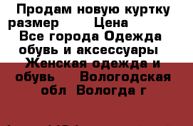 Продам новую куртку.размер 9XL › Цена ­ 1 500 - Все города Одежда, обувь и аксессуары » Женская одежда и обувь   . Вологодская обл.,Вологда г.